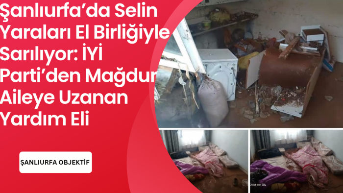 Şanlıurfa’da Selin Yaraları El Birliğiyle Sarılıyor: İYİ Parti’den Mağdur Aileye Uzanan Yardım Eli